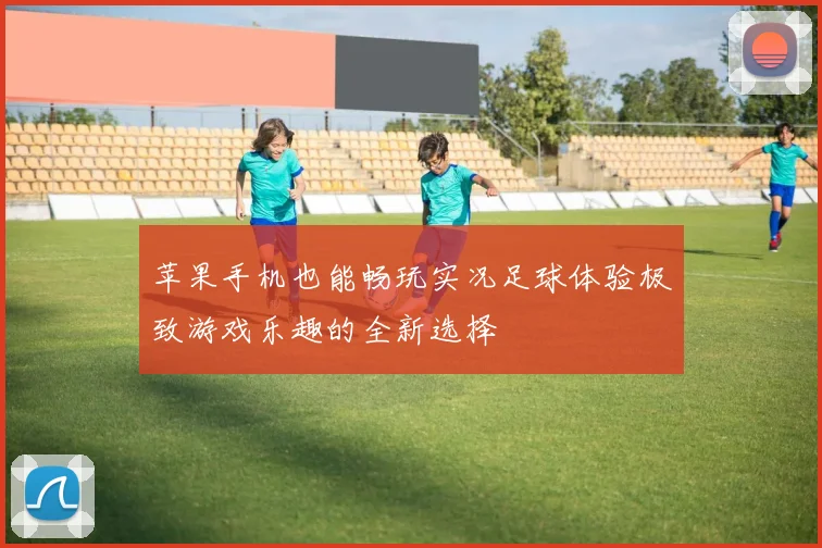 苹果手机也能畅玩实况足球体验极致游戏乐趣的全新选择