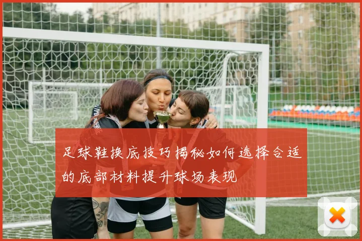 足球鞋换底技巧揭秘如何选择合适的底部材料提升球场表现