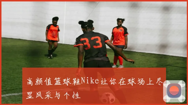 高颜值篮球鞋Nike让你在球场上尽显风采与个性