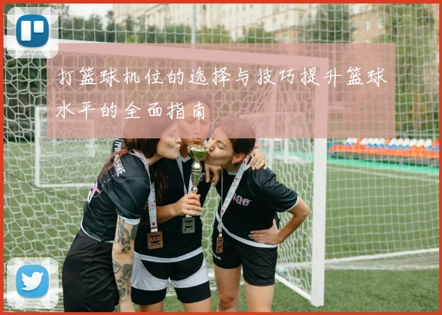 打篮球机位的选择与技巧提升篮球水平的全面指南