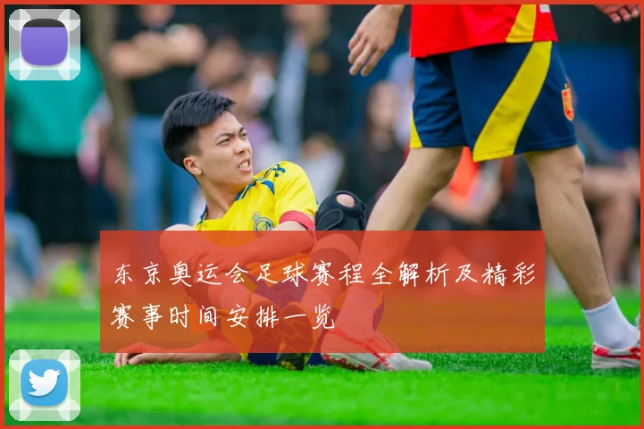 东京奥运会足球赛程全解析及精彩赛事时间安排一览