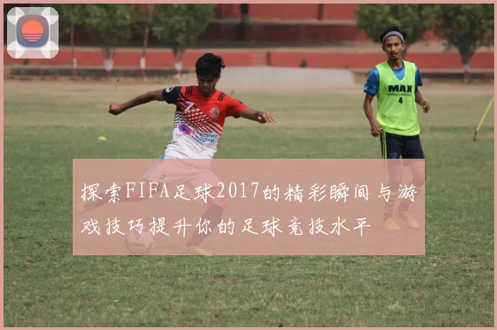 探索FIFA足球2017的精彩瞬间与游戏技巧提升你的足球竞技水平