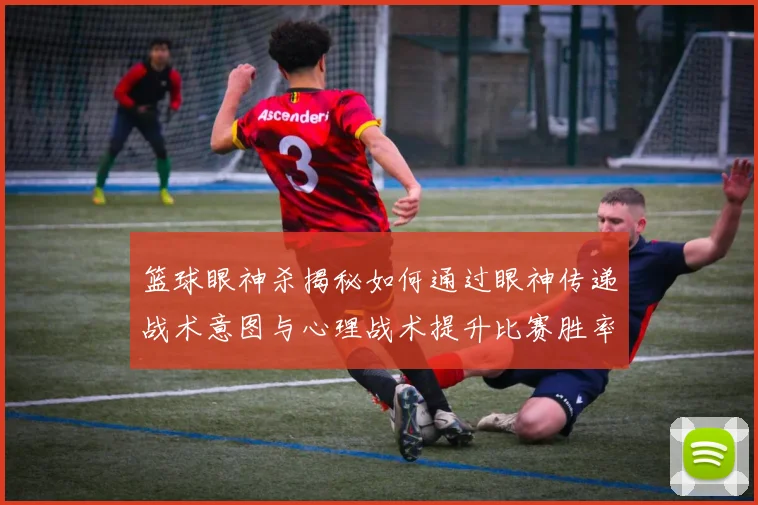 篮球眼神杀揭秘如何通过眼神传递战术意图与心理战术提升比赛胜率