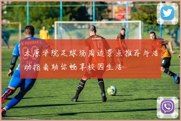 太原学院足球场周边景点推荐与活动指南助你畅享校园生活