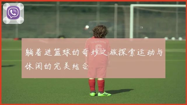 躺着进篮球的奇妙之旅探索运动与休闲的完美结合