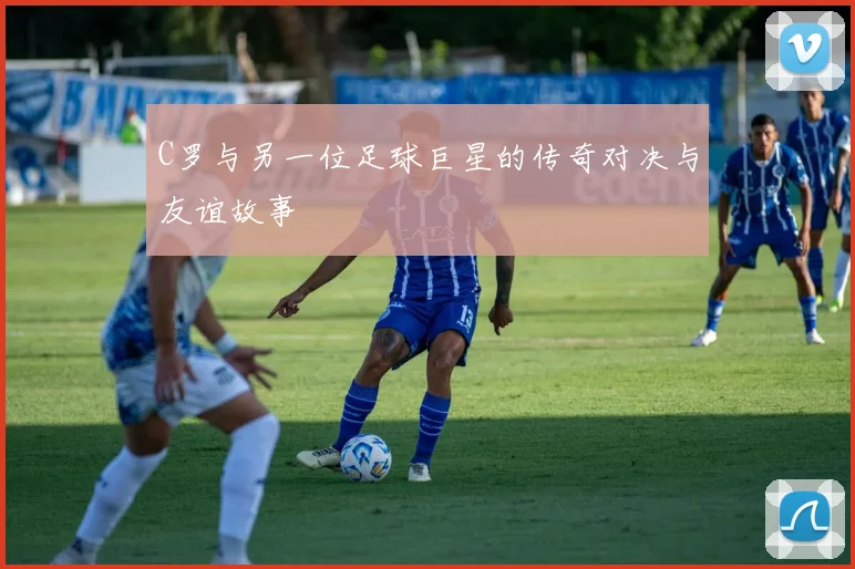 C罗与另一位足球巨星的传奇对决与友谊故事