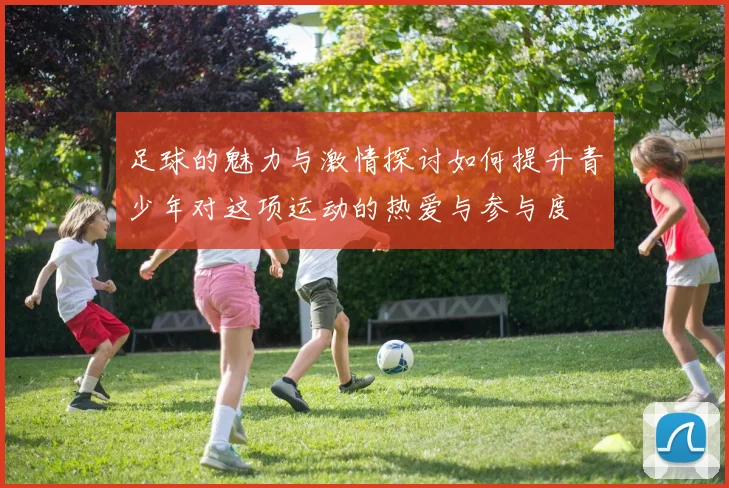 足球的魅力与激情探讨如何提升青少年对这项运动的热爱与参与度