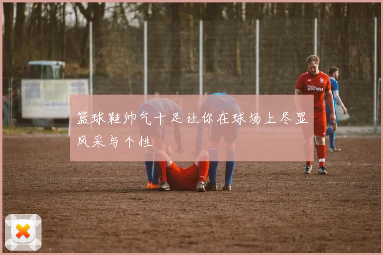 篮球鞋帅气十足让你在球场上尽显风采与个性