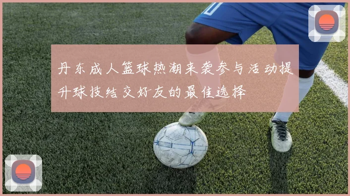 丹东成人篮球热潮来袭参与活动提升球技结交好友的最佳选择