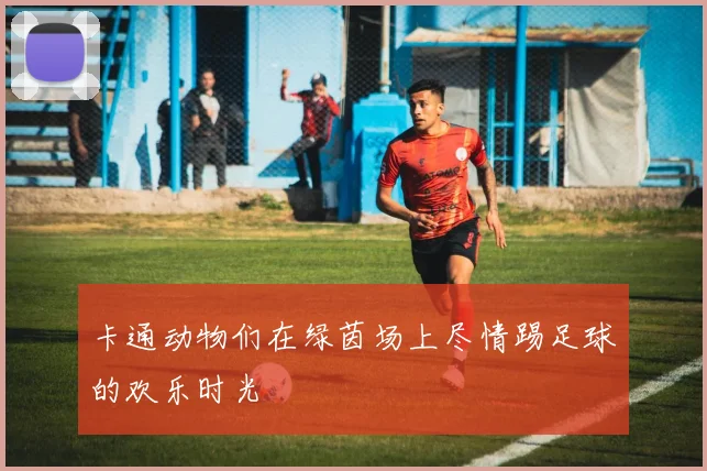 卡通动物们在绿茵场上尽情踢足球的欢乐时光