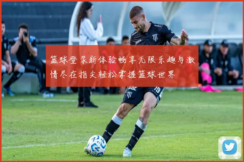 篮球登录新体验畅享无限乐趣与激情尽在指尖轻松掌握篮球世界