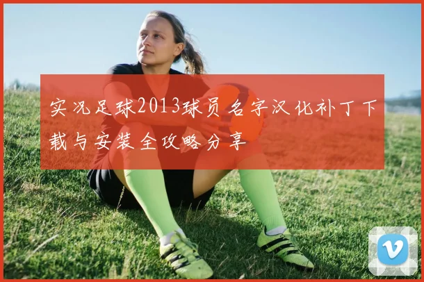 实况足球2013球员名字汉化补丁下载与安装全攻略分享